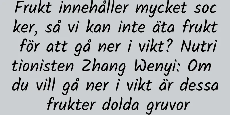 Frukt innehåller mycket socker, så vi kan inte äta frukt för att gå ner i vikt? Nutritionisten Zhang Wenyi: Om du vill gå ner i vikt är dessa frukter dolda gruvor