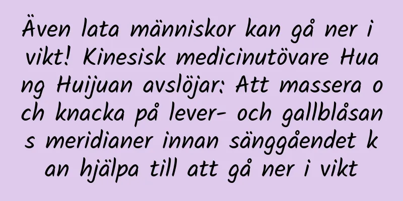 Även lata människor kan gå ner i vikt! Kinesisk medicinutövare Huang Huijuan avslöjar: Att massera och knacka på lever- och gallblåsans meridianer innan sänggåendet kan hjälpa till att gå ner i vikt