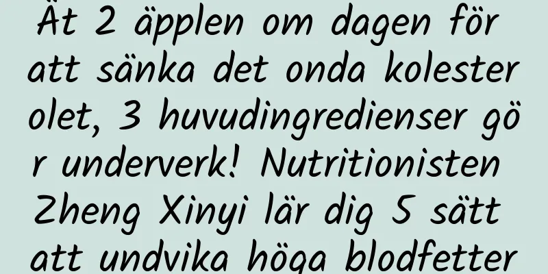 Ät 2 äpplen om dagen för att sänka det onda kolesterolet, 3 huvudingredienser gör underverk! Nutritionisten Zheng Xinyi lär dig 5 sätt att undvika höga blodfetter