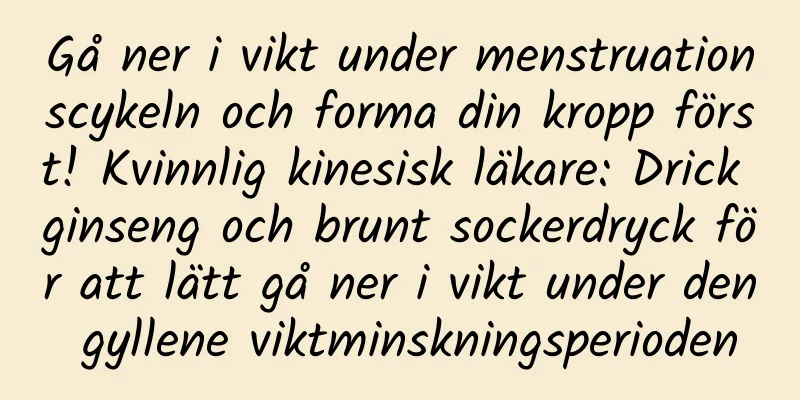Gå ner i vikt under menstruationscykeln och forma din kropp först! Kvinnlig kinesisk läkare: Drick ginseng och brunt sockerdryck för att lätt gå ner i vikt under den gyllene viktminskningsperioden