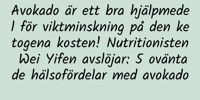 Avokado är ett bra hjälpmedel för viktminskning på den ketogena kosten! Nutritionisten Wei Yifen avslöjar: 5 oväntade hälsofördelar med avokado