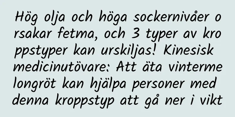 Hög olja och höga sockernivåer orsakar fetma, och 3 typer av kroppstyper kan urskiljas! Kinesisk medicinutövare: Att äta vintermelongröt kan hjälpa personer med denna kroppstyp att gå ner i vikt