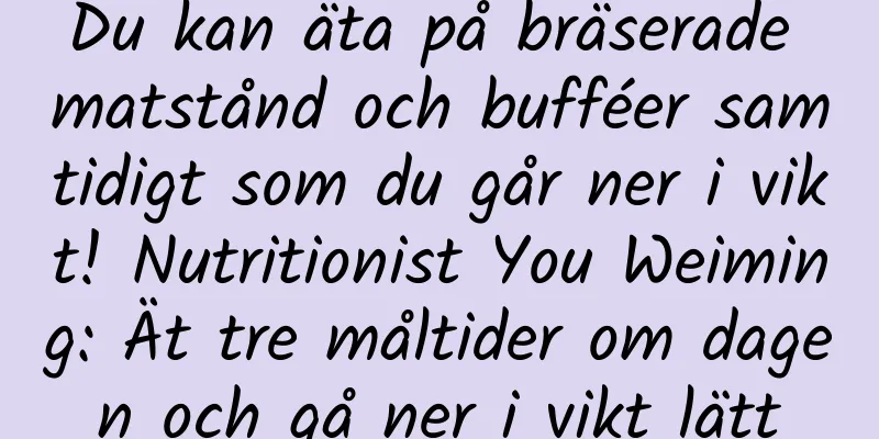 Du kan äta på bräserade matstånd och bufféer samtidigt som du går ner i vikt! Nutritionist You Weiming: Ät tre måltider om dagen och gå ner i vikt lätt