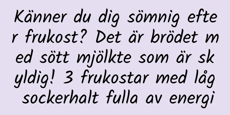 Känner du dig sömnig efter frukost? Det är brödet med sött mjölkte som är skyldig! 3 frukostar med låg sockerhalt fulla av energi