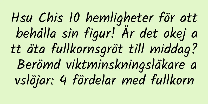 Hsu Chis 10 hemligheter för att behålla sin figur! Är det okej att äta fullkornsgröt till middag? Berömd viktminskningsläkare avslöjar: 4 fördelar med fullkorn