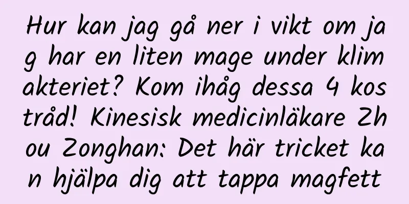Hur kan jag gå ner i vikt om jag har en liten mage under klimakteriet? Kom ihåg dessa 4 kostråd! Kinesisk medicinläkare Zhou Zonghan: Det här tricket kan hjälpa dig att tappa magfett