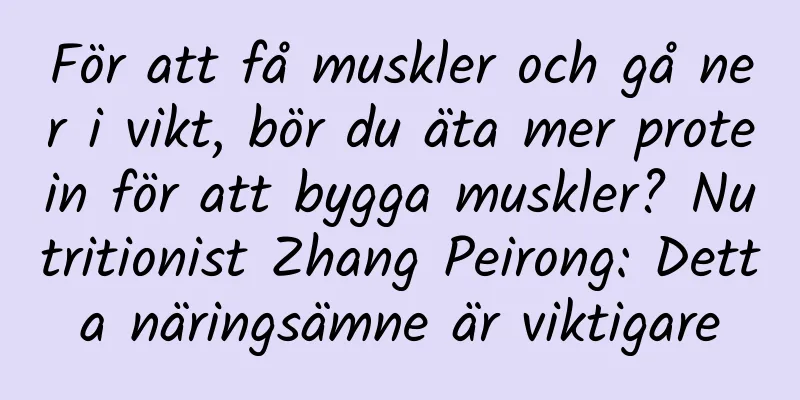 För att få muskler och gå ner i vikt, bör du äta mer protein för att bygga muskler? Nutritionist Zhang Peirong: Detta näringsämne är viktigare