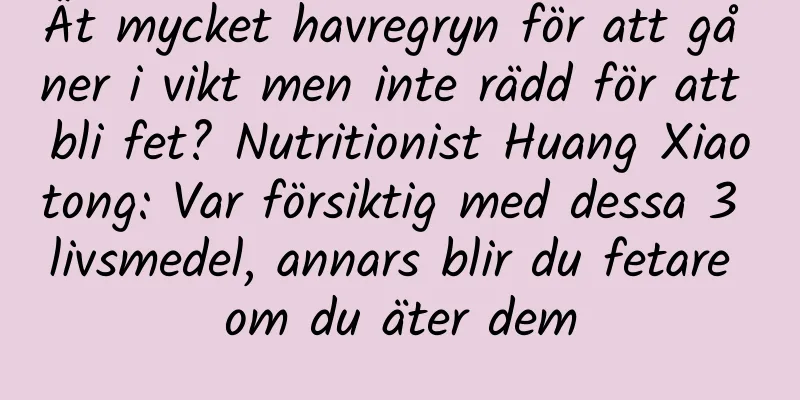 Ät mycket havregryn för att gå ner i vikt men inte rädd för att bli fet? Nutritionist Huang Xiaotong: Var försiktig med dessa 3 livsmedel, annars blir du fetare om du äter dem