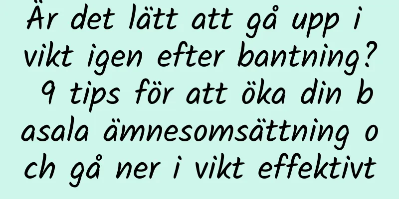 Är det lätt att gå upp i vikt igen efter bantning? 9 tips för att öka din basala ämnesomsättning och gå ner i vikt effektivt