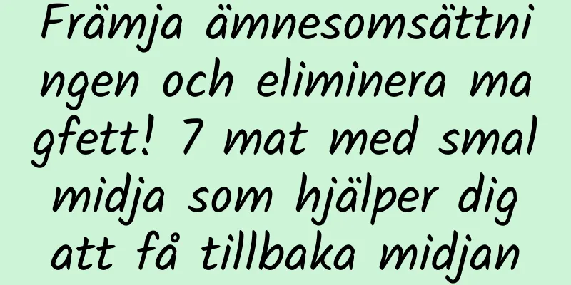Främja ämnesomsättningen och eliminera magfett! 7 mat med smal midja som hjälper dig att få tillbaka midjan