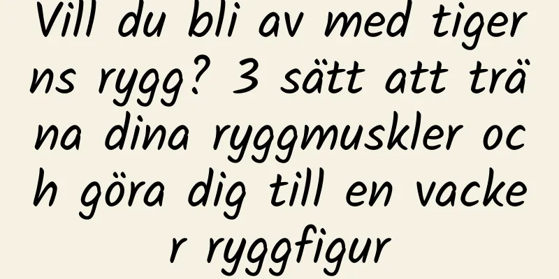 Vill du bli av med tigerns rygg? 3 sätt att träna dina ryggmuskler och göra dig till en vacker ryggfigur