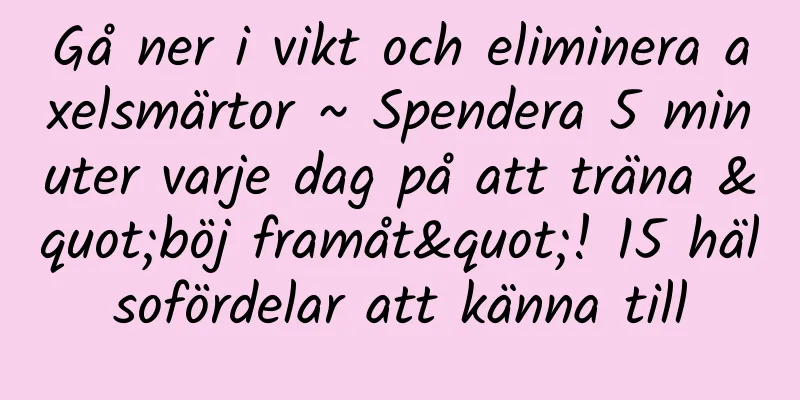 Gå ner i vikt och eliminera axelsmärtor ~ Spendera 5 minuter varje dag på att träna "böj framåt"! 15 hälsofördelar att känna till