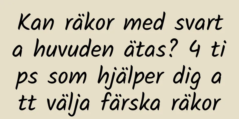 Kan räkor med svarta huvuden ätas? 4 tips som hjälper dig att välja färska räkor