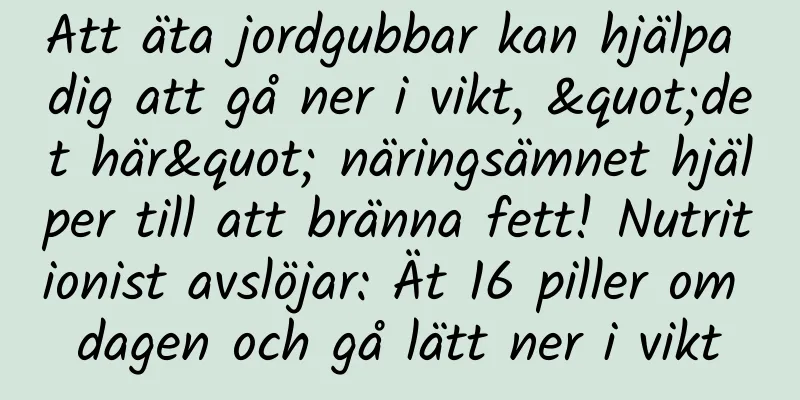 Att äta jordgubbar kan hjälpa dig att gå ner i vikt, "det här" näringsämnet hjälper till att bränna fett! Nutritionist avslöjar: Ät 16 piller om dagen och gå lätt ner i vikt