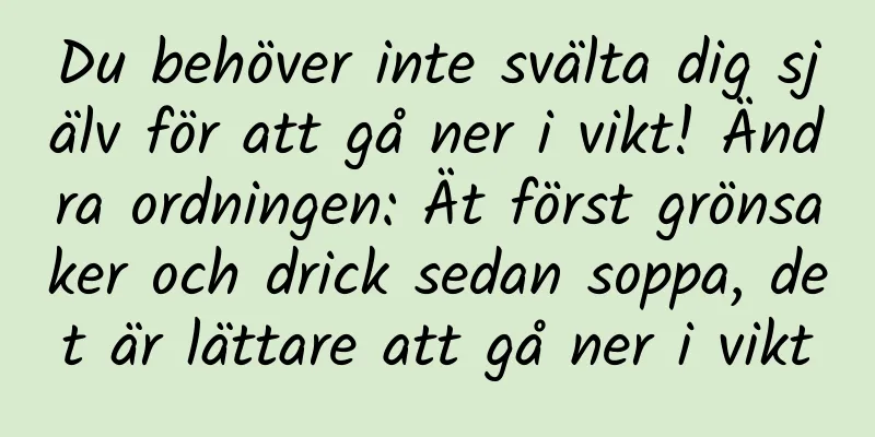 Du behöver inte svälta dig själv för att gå ner i vikt! Ändra ordningen: Ät först grönsaker och drick sedan soppa, det är lättare att gå ner i vikt
