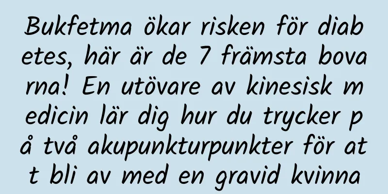 Bukfetma ökar risken för diabetes, här är de 7 främsta bovarna! En utövare av kinesisk medicin lär dig hur du trycker på två akupunkturpunkter för att bli av med en gravid kvinna