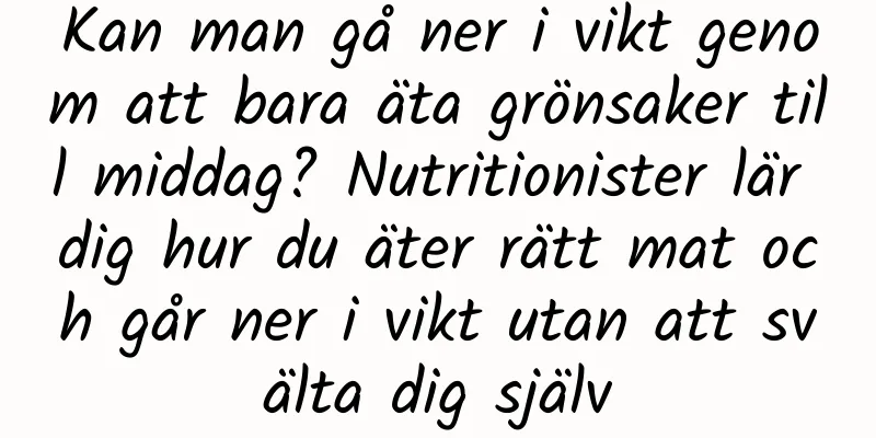 Kan man gå ner i vikt genom att bara äta grönsaker till middag? Nutritionister lär dig hur du äter rätt mat och går ner i vikt utan att svälta dig själv