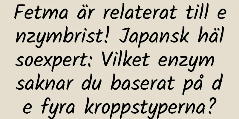 Fetma är relaterat till enzymbrist! Japansk hälsoexpert: Vilket enzym saknar du baserat på de fyra kroppstyperna?