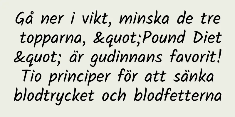 Gå ner i vikt, minska de tre topparna, "Pound Diet" är gudinnans favorit! Tio principer för att sänka blodtrycket och blodfetterna