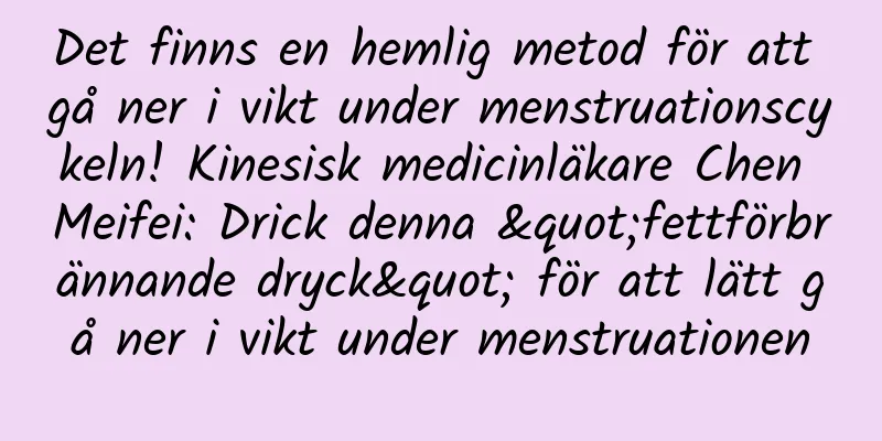 Det finns en hemlig metod för att gå ner i vikt under menstruationscykeln! Kinesisk medicinläkare Chen Meifei: Drick denna "fettförbrännande dryck" för att lätt gå ner i vikt under menstruationen