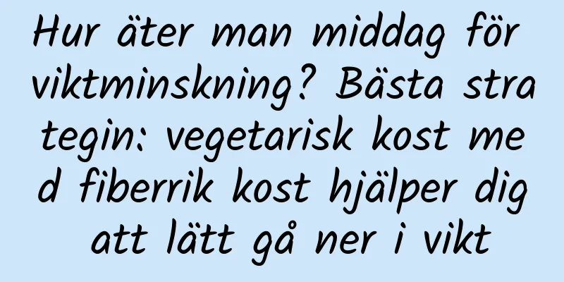 Hur äter man middag för viktminskning? Bästa strategin: vegetarisk kost med fiberrik kost hjälper dig att lätt gå ner i vikt