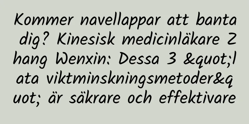 Kommer navellappar att banta dig? Kinesisk medicinläkare Zhang Wenxin: Dessa 3 "lata viktminskningsmetoder" är säkrare och effektivare