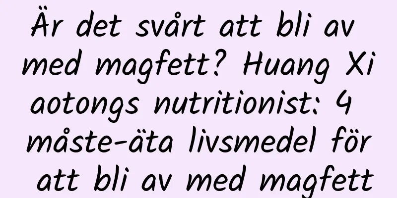 Är det svårt att bli av med magfett? Huang Xiaotongs nutritionist: 4 måste-äta livsmedel för att bli av med magfett