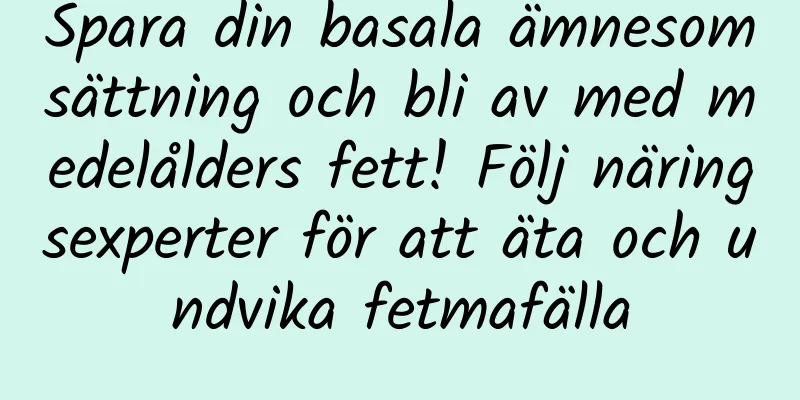 Spara din basala ämnesomsättning och bli av med medelålders fett! Följ näringsexperter för att äta och undvika fetmafälla