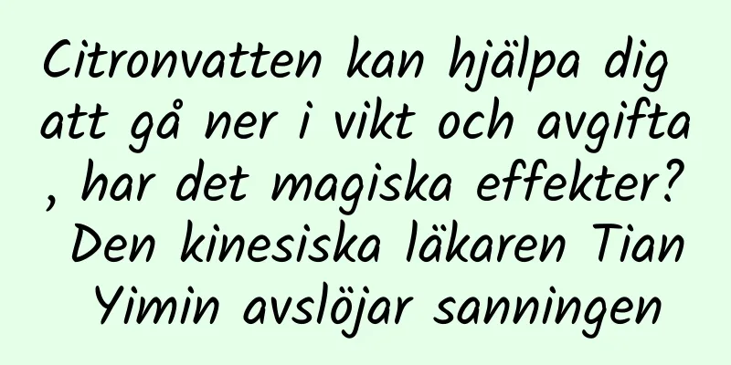 Citronvatten kan hjälpa dig att gå ner i vikt och avgifta, har det magiska effekter? Den kinesiska läkaren Tian Yimin avslöjar sanningen