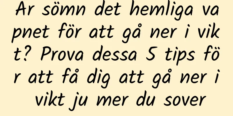 Är sömn det hemliga vapnet för att gå ner i vikt? Prova dessa 5 tips för att få dig att gå ner i vikt ju mer du sover