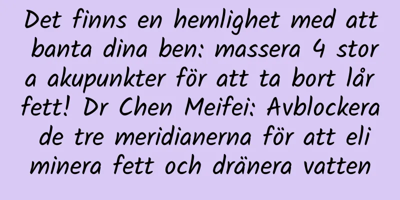 Det finns en hemlighet med att banta dina ben: massera 4 stora akupunkter för att ta bort lårfett! Dr Chen Meifei: Avblockera de tre meridianerna för att eliminera fett och dränera vatten