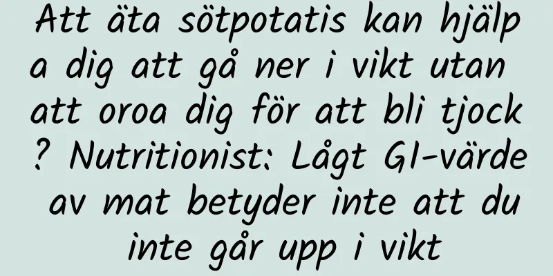 Att äta sötpotatis kan hjälpa dig att gå ner i vikt utan att oroa dig för att bli tjock? Nutritionist: Lågt GI-värde av mat betyder inte att du inte går upp i vikt