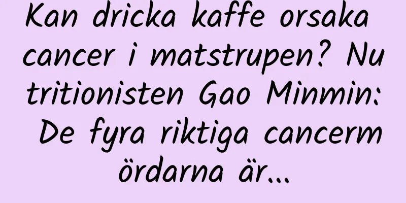Kan dricka kaffe orsaka cancer i matstrupen? Nutritionisten Gao Minmin: De fyra riktiga cancermördarna är...