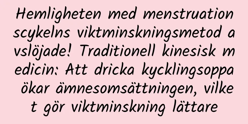 Hemligheten med menstruationscykelns viktminskningsmetod avslöjade! Traditionell kinesisk medicin: Att dricka kycklingsoppa ökar ämnesomsättningen, vilket gör viktminskning lättare