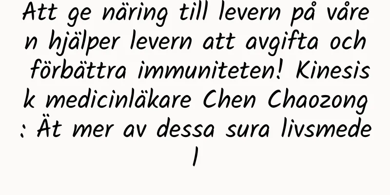 Att ge näring till levern på våren hjälper levern att avgifta och förbättra immuniteten! Kinesisk medicinläkare Chen Chaozong: Ät mer av dessa sura livsmedel