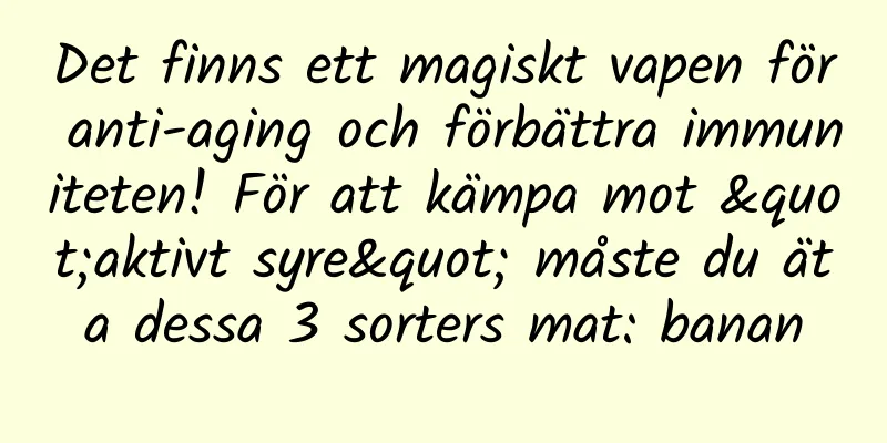 Det finns ett magiskt vapen för anti-aging och förbättra immuniteten! För att kämpa mot "aktivt syre" måste du äta dessa 3 sorters mat: banan