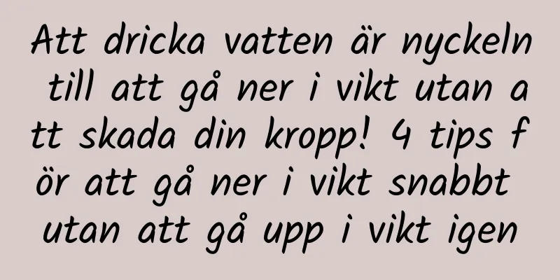 Att dricka vatten är nyckeln till att gå ner i vikt utan att skada din kropp! 4 tips för att gå ner i vikt snabbt utan att gå upp i vikt igen