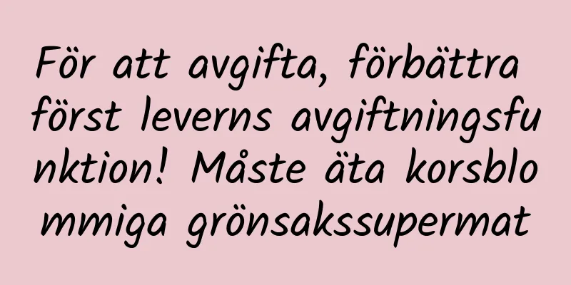 För att avgifta, förbättra först leverns avgiftningsfunktion! Måste äta korsblommiga grönsakssupermat
