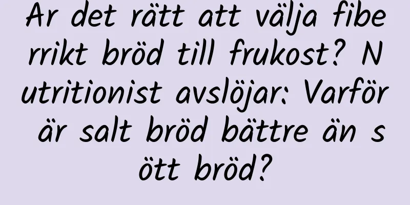 Är det rätt att välja fiberrikt bröd till frukost? Nutritionist avslöjar: Varför är salt bröd bättre än sött bröd?