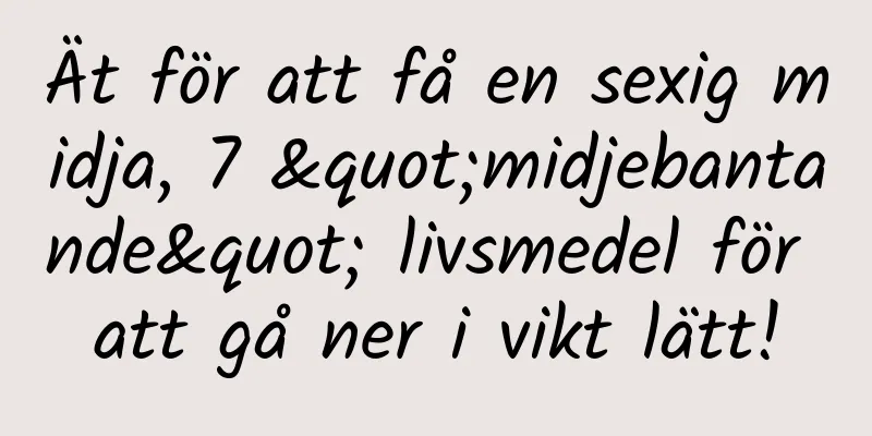 Ät för att få en sexig midja, 7 "midjebantande" livsmedel för att gå ner i vikt lätt!