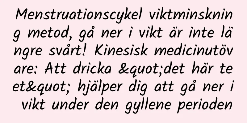 Menstruationscykel viktminskning metod, gå ner i vikt är inte längre svårt! Kinesisk medicinutövare: Att dricka "det här teet" hjälper dig att gå ner i vikt under den gyllene perioden