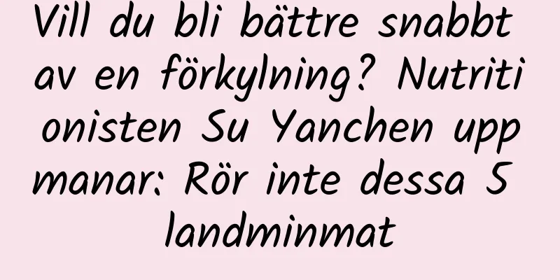 Vill du bli bättre snabbt av en förkylning? Nutritionisten Su Yanchen uppmanar: Rör inte dessa 5 landminmat