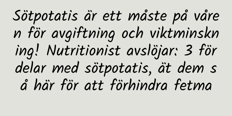 Sötpotatis är ett måste på våren för avgiftning och viktminskning! Nutritionist avslöjar: 3 fördelar med sötpotatis, ät dem så här för att förhindra fetma
