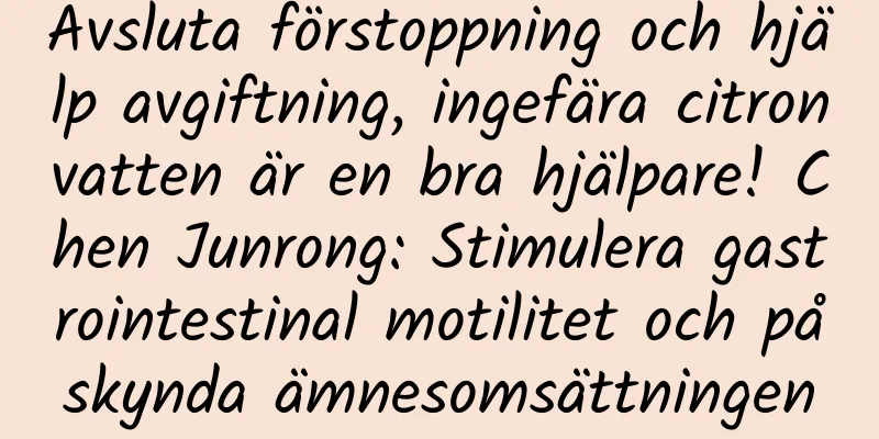 Avsluta förstoppning och hjälp avgiftning, ingefära citronvatten är en bra hjälpare! Chen Junrong: Stimulera gastrointestinal motilitet och påskynda ämnesomsättningen