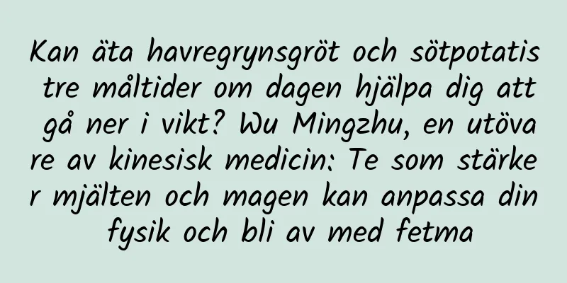 Kan äta havregrynsgröt och sötpotatis tre måltider om dagen hjälpa dig att gå ner i vikt? Wu Mingzhu, en utövare av kinesisk medicin: Te som stärker mjälten och magen kan anpassa din fysik och bli av med fetma