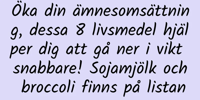 Öka din ämnesomsättning, dessa 8 livsmedel hjälper dig att gå ner i vikt snabbare! Sojamjölk och broccoli finns på listan