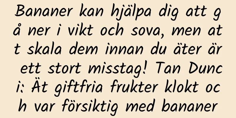 Bananer kan hjälpa dig att gå ner i vikt och sova, men att skala dem innan du äter är ett stort misstag! Tan Dunci: Ät giftfria frukter klokt och var försiktig med bananer