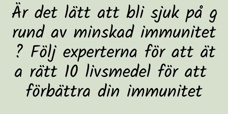 Är det lätt att bli sjuk på grund av minskad immunitet? Följ experterna för att äta rätt 10 livsmedel för att förbättra din immunitet