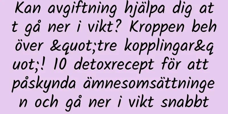 Kan avgiftning hjälpa dig att gå ner i vikt? Kroppen behöver "tre kopplingar"! 10 detoxrecept för att påskynda ämnesomsättningen och gå ner i vikt snabbt