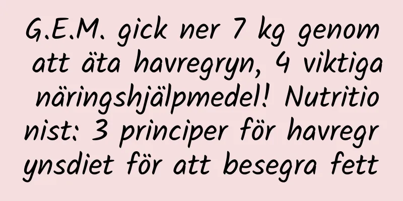 G.E.M. gick ner 7 kg genom att äta havregryn, 4 viktiga näringshjälpmedel! Nutritionist: 3 principer för havregrynsdiet för att besegra fett